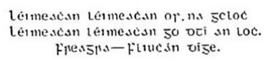 Léimeachan léimeachan os na gcloch,
Léimeachan léimeachan go dtí an loch.
Freagra — Fliuchán díge. A riddle in Gaelic type reading 'Léimeachan léimeachan os na gcloch, Léimeachan léimeachan go dtí an loch. Freagra — Fliuchán díge.'